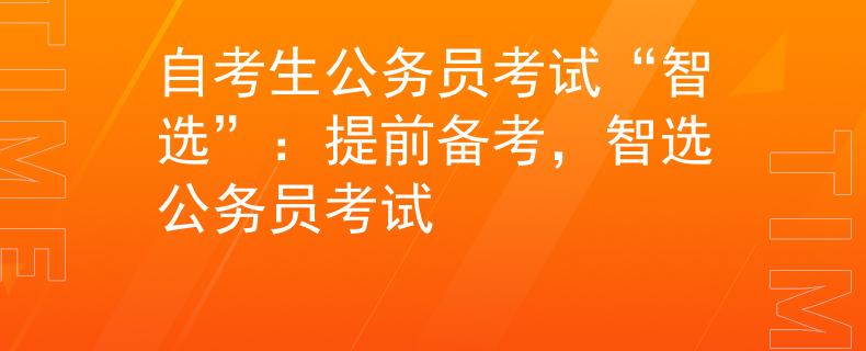 自考生公务员考试“智选”：提前备考，智选公务员考试