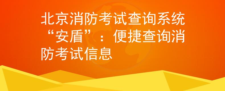 北京消防考试查询系统“安盾”：便捷查询消防考试信息