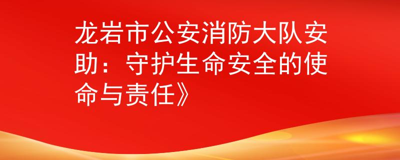 龙岩市公安消防大队安助：守护生命安全的使命与责任》