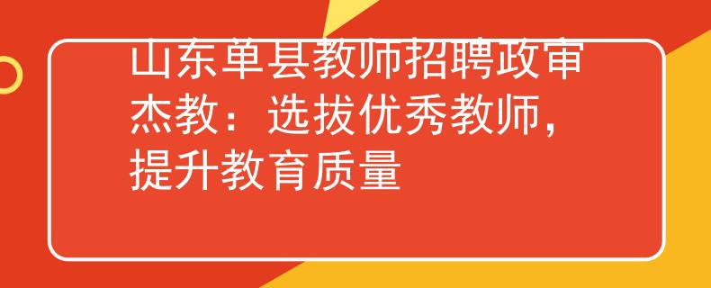 山东单县教师招聘政审杰教：选拔优秀教师，提升教育质量