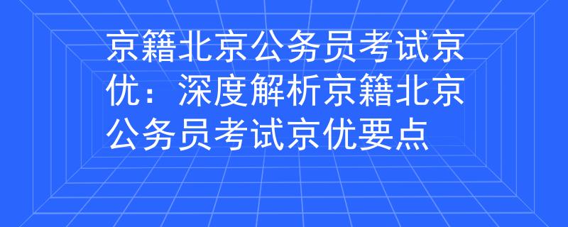京籍北京公务员考试京优：深度解析京籍北京公务员考试京优要点