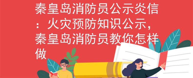 秦皇岛消防员公示炎信：火灾预防知识公示，秦皇岛消防员教你怎样做
