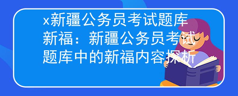 x新疆公务员考试题库新福：新疆公务员考试题库中的新福内容探析