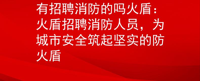 有招聘消防的吗火盾：火盾招聘消防人员，为城市安全筑起坚实的防火盾