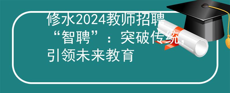 修水2024教师招聘“智聘”：突破传统，引领未来教育