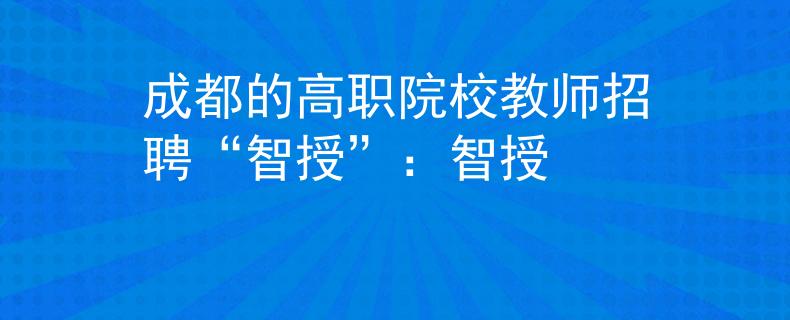 成都的高职院校教师招聘“智授”：智授