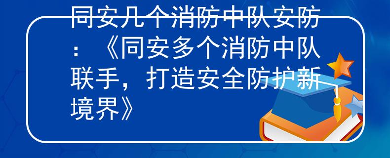 同安几个消防中队安防：《同安多个消防中队联手，打造安全防护新境界》