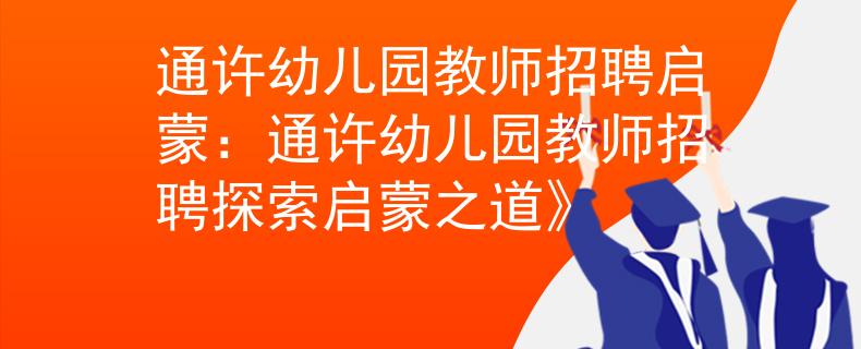 通许幼儿园教师招聘启蒙：通许幼儿园教师招聘探索启蒙之道》