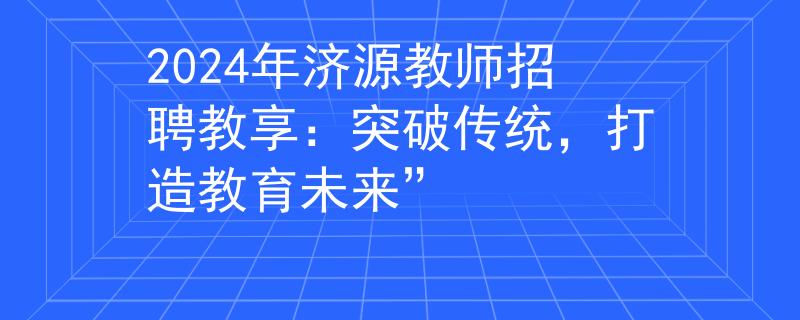 2024年济源教师招聘教享：突破传统，打造教育未来”