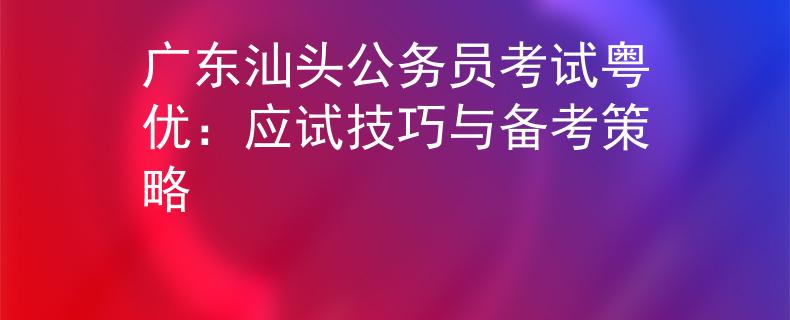 广东汕头公务员考试粤优：应试技巧与备考策略