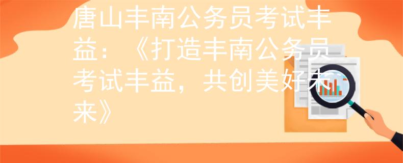 唐山丰南公务员考试丰益：《打造丰南公务员考试丰益，共创美好未来》