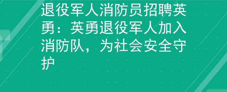 退役军人消防员招聘英勇：英勇退役军人加入消防队，为社会安全守护