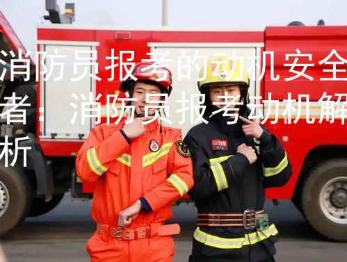 消防员报考的动机安全者：消防员报考动机解析图2
