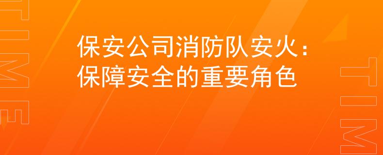 保安公司消防队安火：保障安全的重要角色
