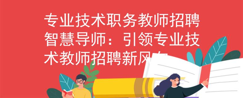 专业技术职务教师招聘智慧导师：引领专业技术教师招聘新风向