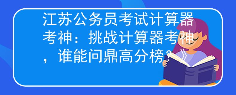 江苏公务员考试计算器考神：挑战计算器考神，谁能问鼎高分榜？》