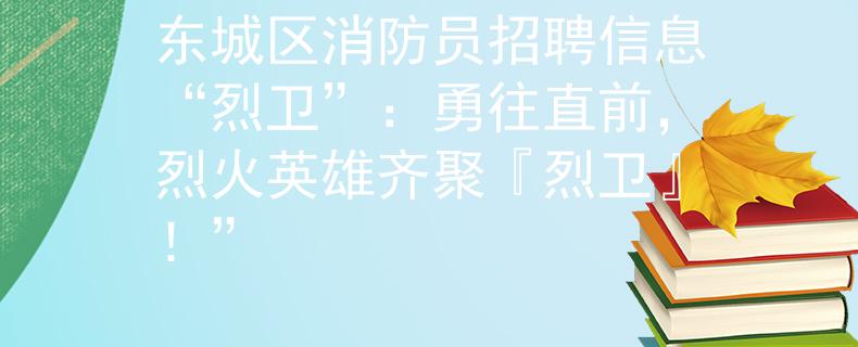 东城区消防员招聘信息“烈卫”：勇往直前，烈火英雄齐聚『烈卫』！”