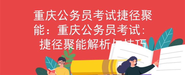 重庆公务员考试捷径聚能：重庆公务员考试: 捷径聚能解析与技巧