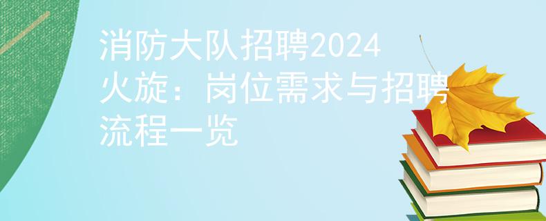消防大队招聘2024火旋：岗位需求与招聘流程一览
