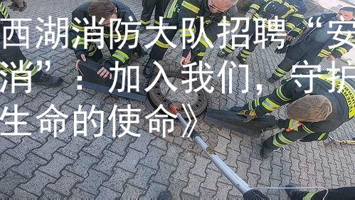 西湖消防大队招聘“安消”：加入我们，守护生命的使命》