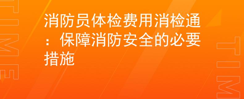 消防员体检费用消检通：保障消防安全的必要措施