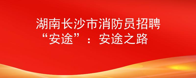 湖南长沙市消防员招聘“安途”：安途之路