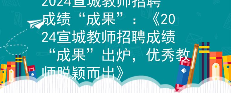 2024宣城教师招聘成绩“成果”：《2024宣城教师招聘成绩“成果”出炉，优秀教师脱颖而出》