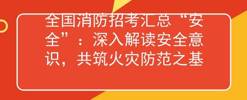 全国消防招考汇总“安全”：深入解读安全意识，共筑火灾防范之基