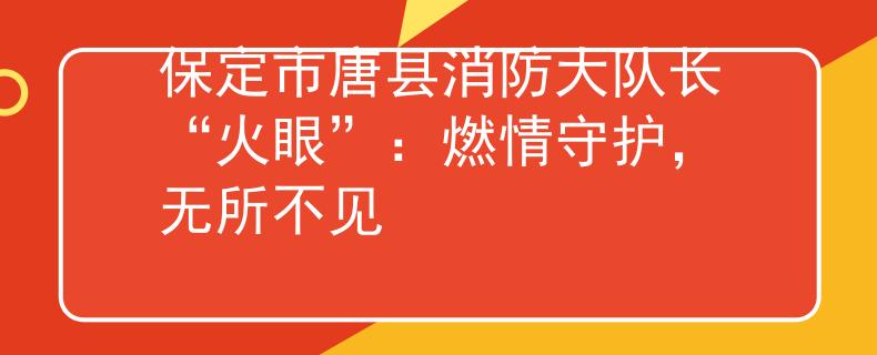 保定市唐县消防大队长“火眼”：燃情守护，无所不见