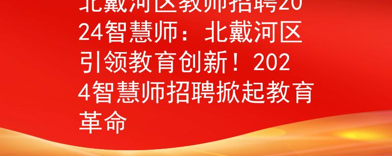 北戴河区教师招聘2024智慧师：北戴河区引领教育创新！2024智慧师招聘掀起教育革命