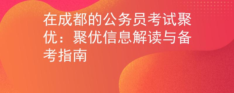在成都的公务员考试聚优：聚优信息解读与备考指南