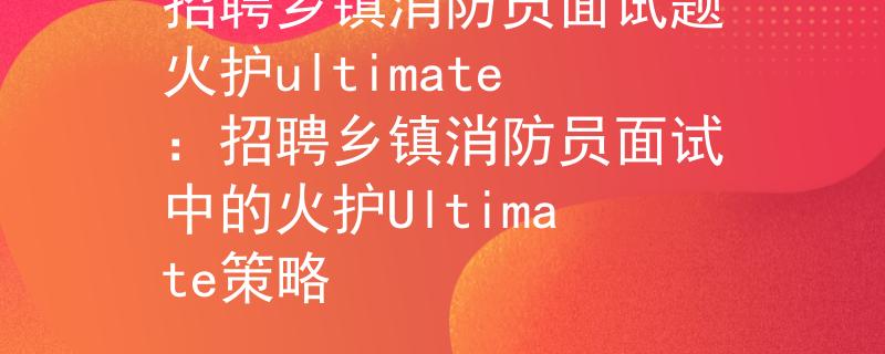 招聘乡镇消防员面试题火护ultimate：招聘乡镇消防员面试中的火护Ultimate策略