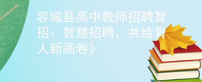 容城县高中教师招聘智招：智慧招聘，共绘育人新画卷》