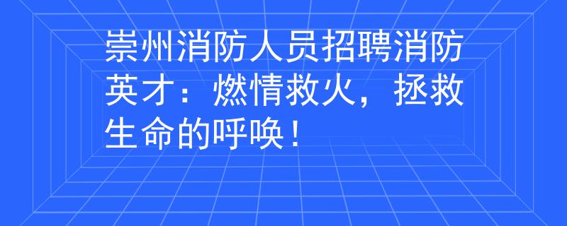 崇州消防人员招聘消防英才：燃情救火，拯救生命的呼唤！