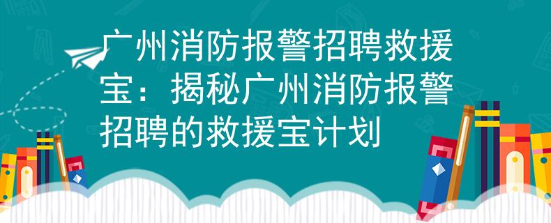 广州消防报警招聘救援宝：揭秘广州消防报警招聘的救援宝计划