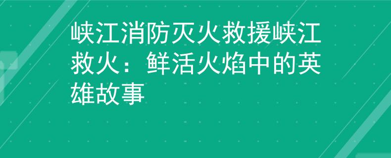 峡江消防灭火救援峡江救火：鲜活火焰中的英雄故事