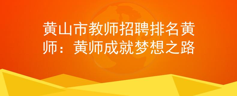 黄山市教师招聘排名黄师：黄师成就梦想之路