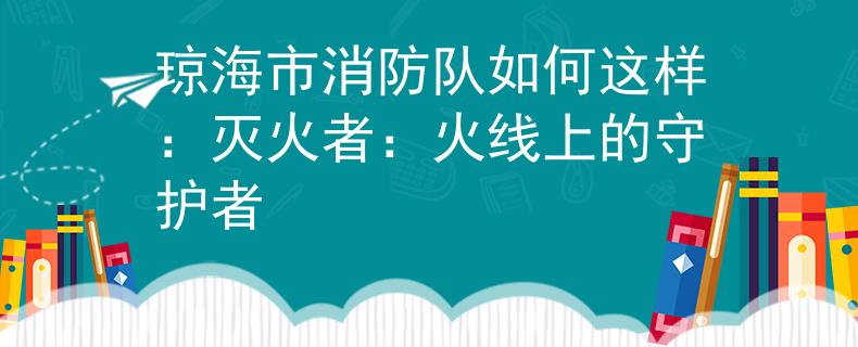 琼海市消防队如何这样：灭火者：火线上的守护者