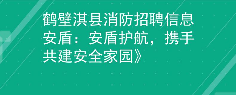 鹤壁淇县消防招聘信息安盾：安盾护航，携手共建安全家园》