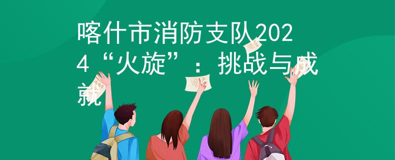 喀什市消防支队2024“火旋”：挑战与成就