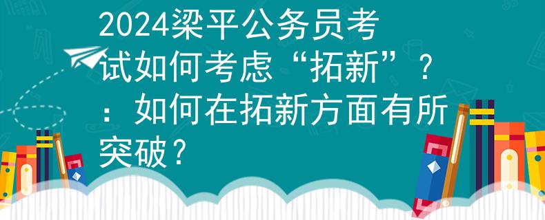 2024梁平公务员考试如何考虑“拓新”？：如何在拓新方面有所突破？