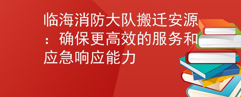 临海消防大队搬迁安源：确保更高效的服务和应急响应能力