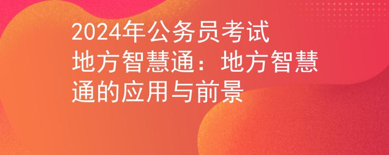 2024年公务员考试地方智慧通：地方智慧通的应用与前景