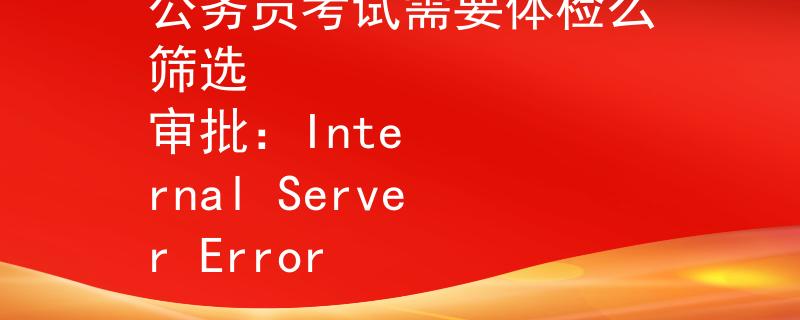 公务员考试需要体检么筛选
审批：Internal Server Error