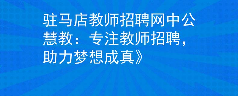 驻马店教师招聘网中公慧教：专注教师招聘，助力梦想成真》