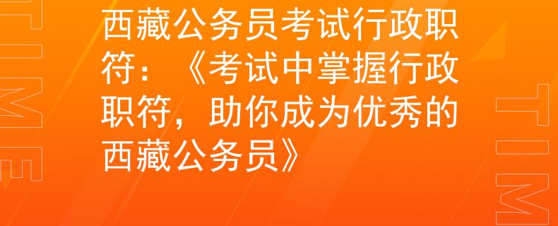 西藏公务员考试行政职符：《考试中掌握行政职符，助你成为优秀的西藏公务员》