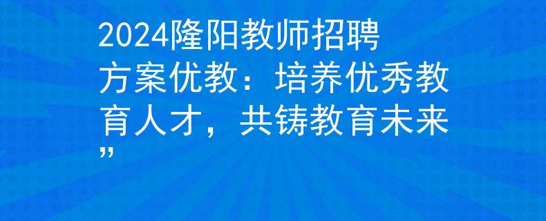 2024隆阳教师招聘方案优教：培养优秀教育人才，共铸教育未来”