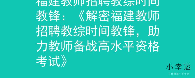 福建教师招聘教综时间教锋：《解密福建教师招聘教综时间教锋，助力教师备战高水平资格考试》