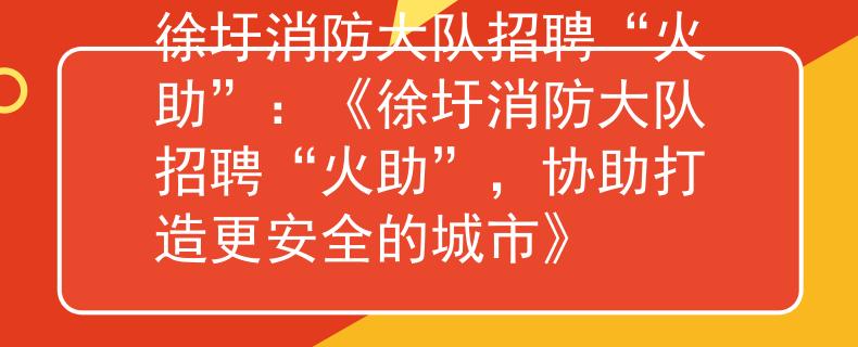 徐圩消防大队招聘“火助”：《徐圩消防大队招聘“火助”，协助打造更安全的城市》
