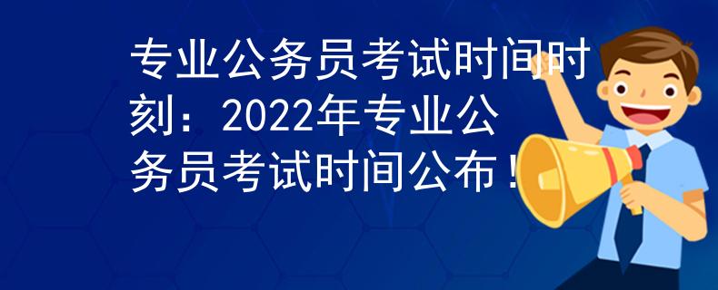 专业公务员考试时间时刻：2022年专业公务员考试时间公布！